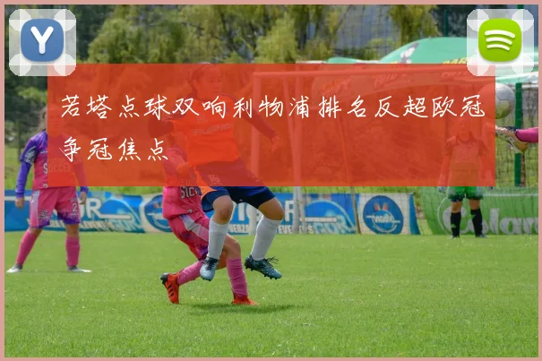 若塔点球双响利物浦排名反超欧冠争冠焦点