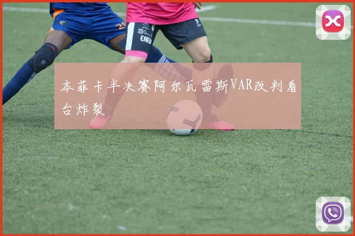 本菲卡半决赛阿尔瓦雷斯VAR改判看台炸裂
