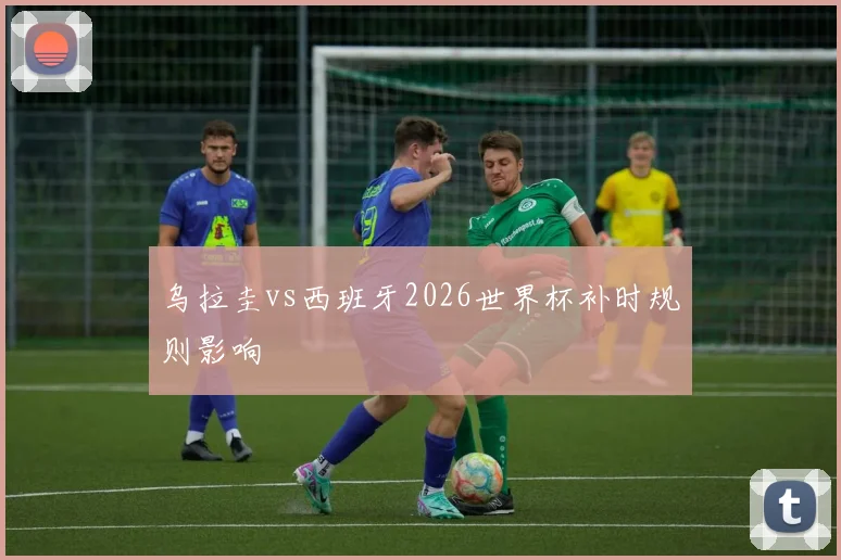 乌拉圭vs西班牙2026世界杯补时规则影响