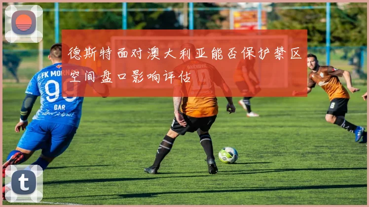 德斯特面对澳大利亚能否保护禁区空间盘口影响评估