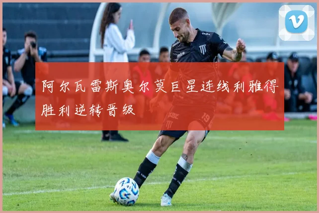 阿尔瓦雷斯奥尔莫巨星连线利雅得胜利逆转晋级