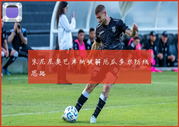 朱尼尼奥巴库纳破解厄瓜多尔防线思路