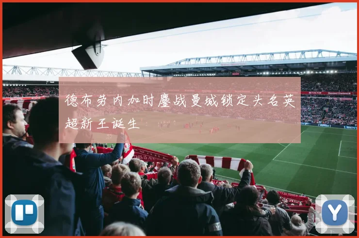 德布劳内加时鏖战曼城锁定头名英超新王诞生