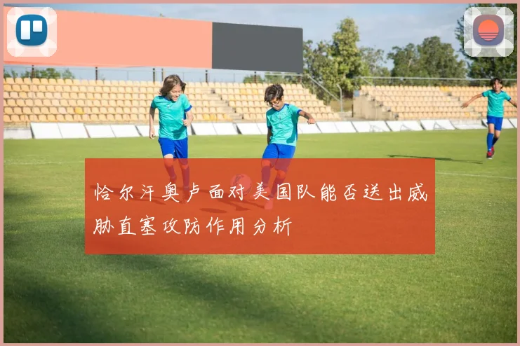 恰尔汗奥卢面对美国队能否送出威胁直塞攻防作用分析