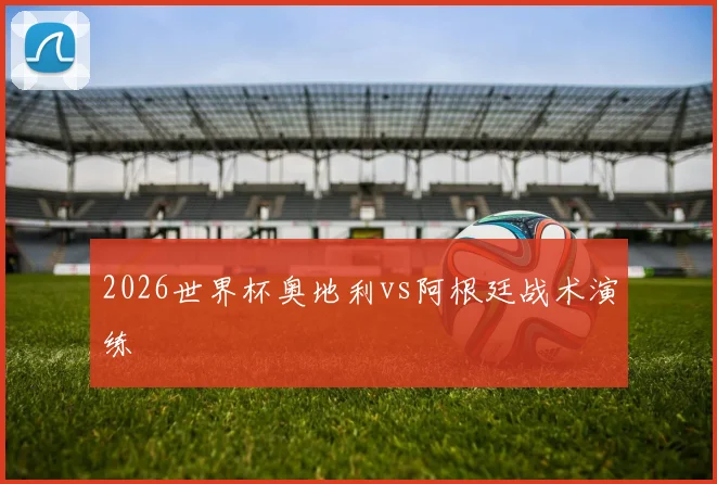 2026世界杯奥地利vs阿根廷战术演练