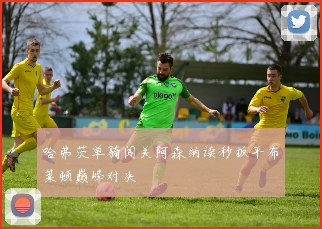 哈弗茨单骑闯关阿森纳读秒扳平布莱顿巅峰对决