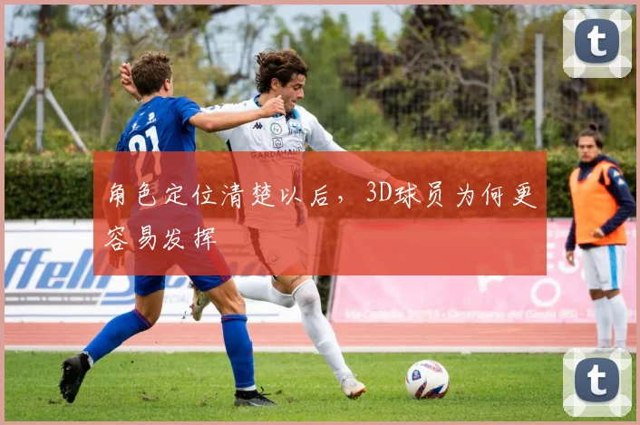 角色定位清楚以后，3D球员为何更容易发挥