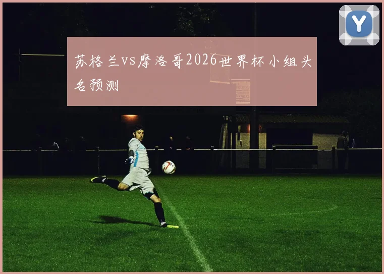 苏格兰vs摩洛哥2026世界杯小组头名预测