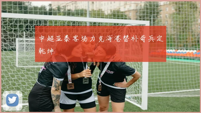 中超亚泰客场力克海港替补奇兵定乾坤