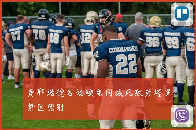 费耶诺德客场硬刚同城死敌劳塔罗禁区兜射