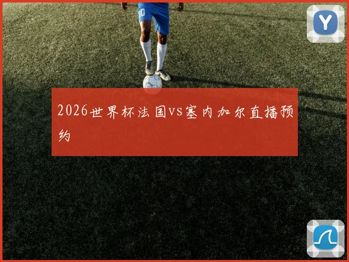 2026世界杯法国vs塞内加尔直播预约