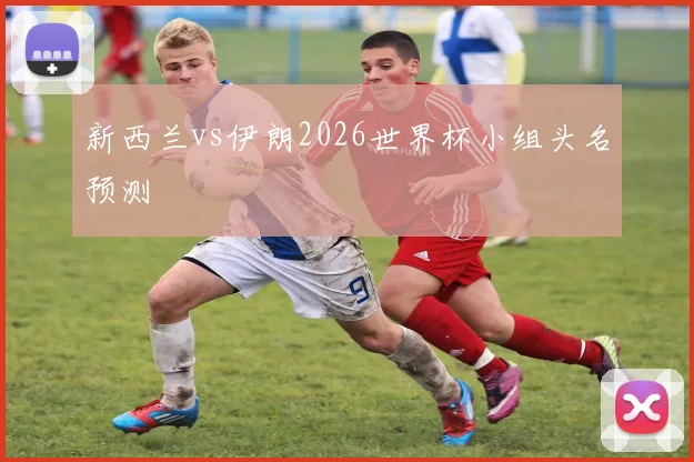 新西兰vs伊朗2026世界杯小组头名预测