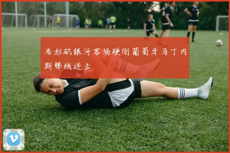 洛杉矶银河客场硬刚葡萄牙马丁内斯锋线连击