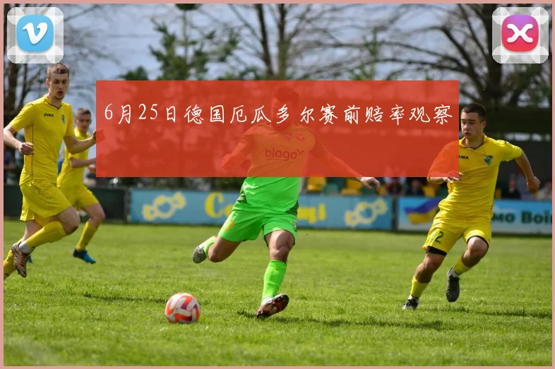 6月25日德国厄瓜多尔赛前赔率观察