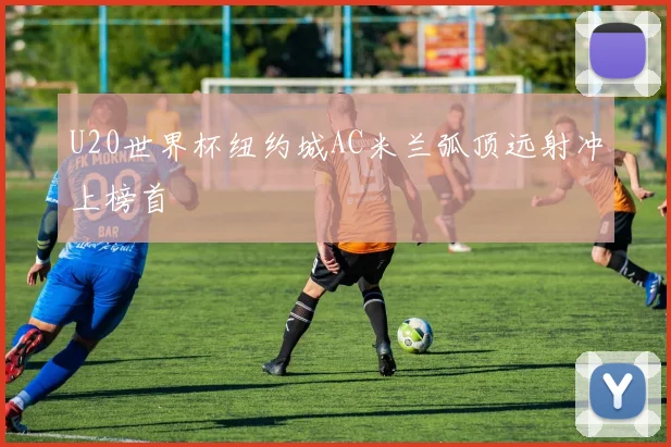 U20世界杯纽约城AC米兰弧顶远射冲上榜首