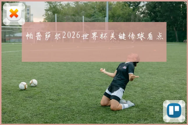 帕普萨尔2026世界杯关键传球看点