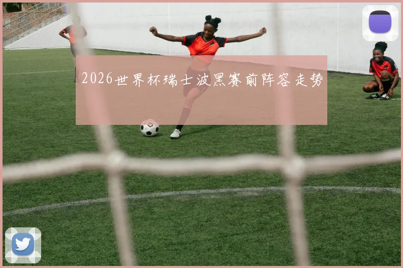 2026世界杯瑞士波黑赛前阵容走势