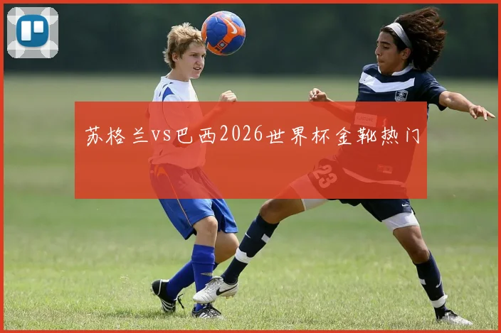 苏格兰vs巴西2026世界杯金靴热门