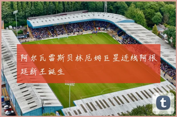 阿尔瓦雷斯贝林厄姆巨星连线阿根廷新王诞生
