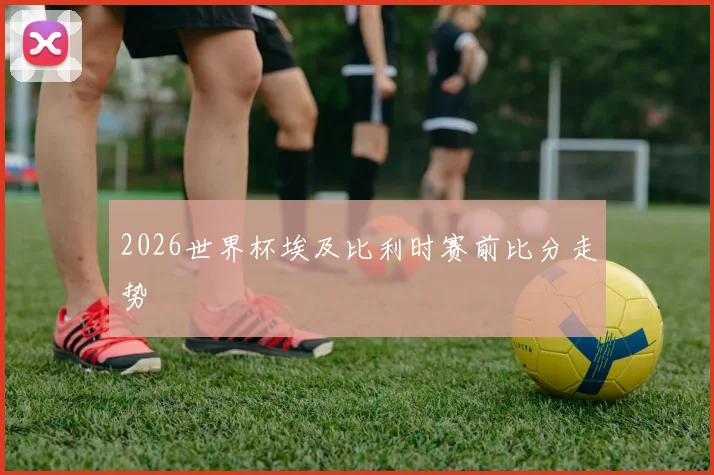 2026世界杯埃及比利时赛前比分走势