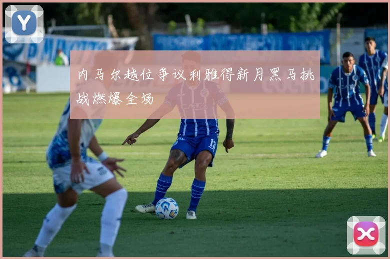 内马尔越位争议利雅得新月黑马挑战燃爆全场