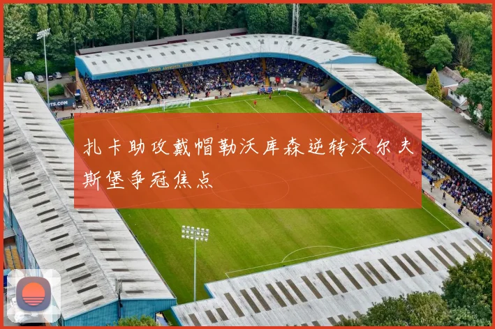 扎卡助攻戴帽勒沃库森逆转沃尔夫斯堡争冠焦点