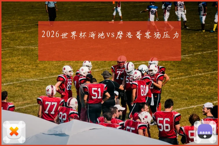 2026世界杯海地vs摩洛哥客场压力
