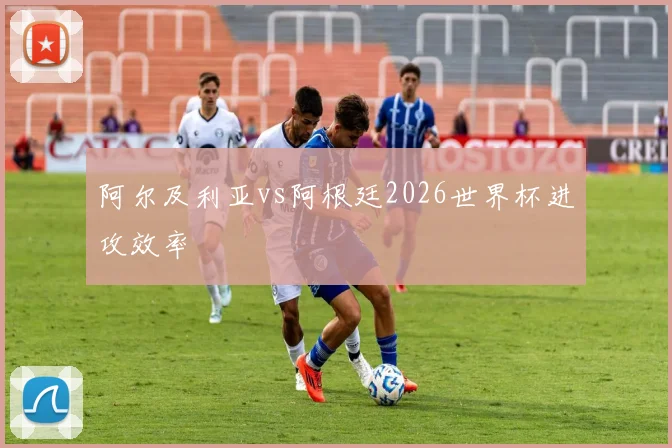 阿尔及利亚vs阿根廷2026世界杯进攻效率