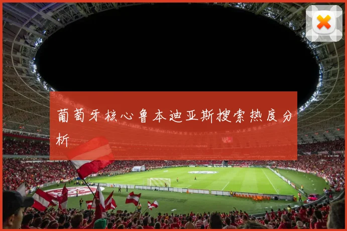 葡萄牙核心鲁本迪亚斯搜索热度分析
