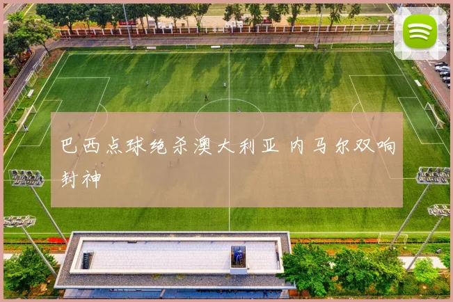 巴西点球绝杀澳大利亚 内马尔双响封神