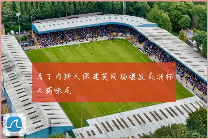 马丁内斯久保建英同场爆发美洲杯火药味足