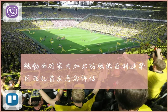 鲍勃面对塞内加尔防线能否制造禁区混乱首发悬念评估