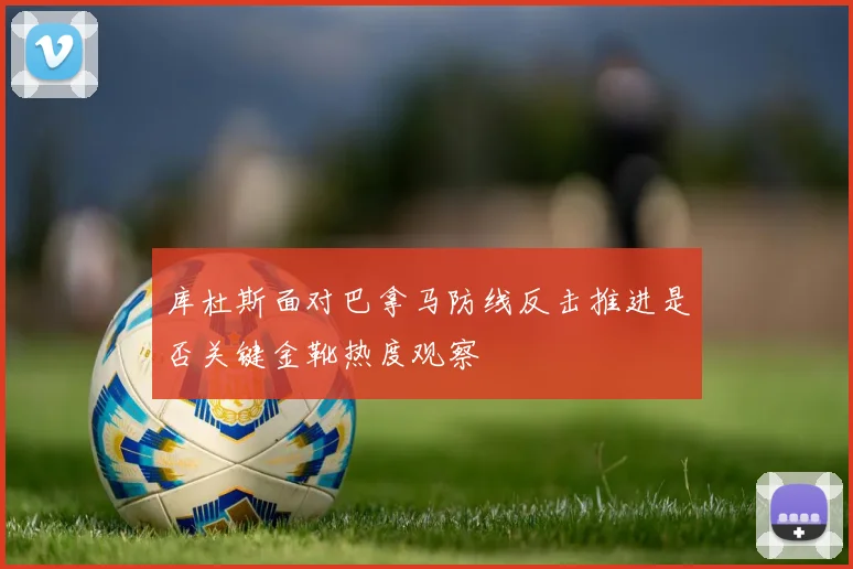 库杜斯面对巴拿马防线反击推进是否关键金靴热度观察