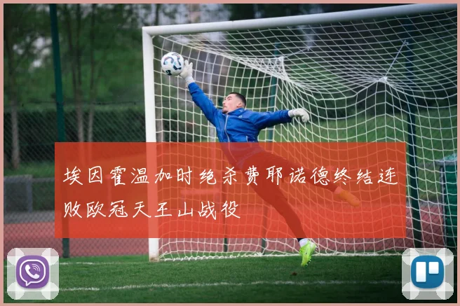 埃因霍温加时绝杀费耶诺德终结连败欧冠天王山战役