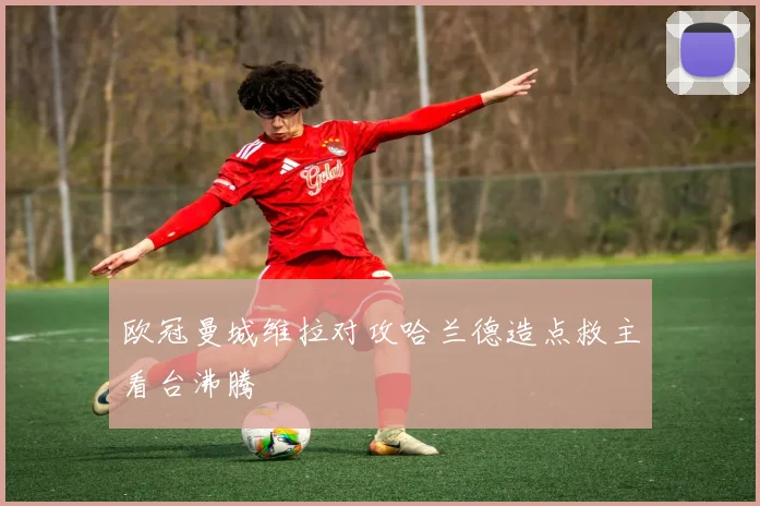 欧冠曼城维拉对攻哈兰德造点救主看台沸腾