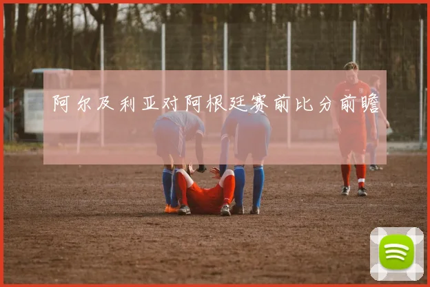 阿尔及利亚对阿根廷赛前比分前瞻