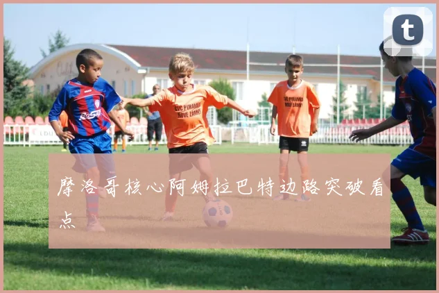 摩洛哥核心阿姆拉巴特边路突破看点