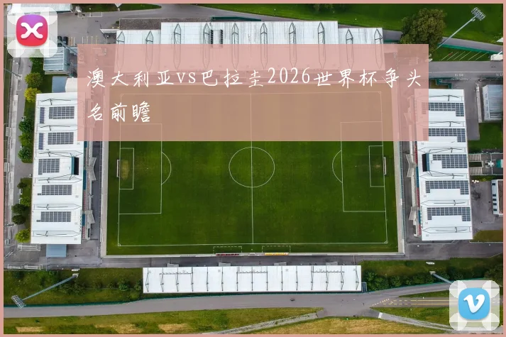 澳大利亚vs巴拉圭2026世界杯争头名前瞻
