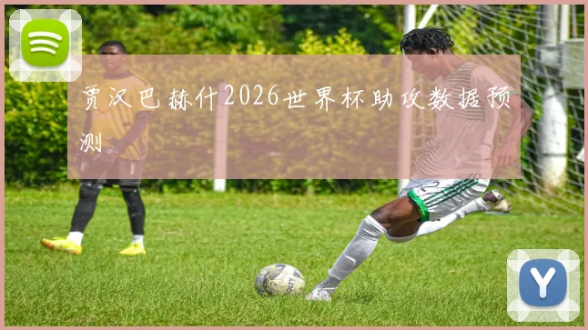贾汉巴赫什2026世界杯助攻数据预测