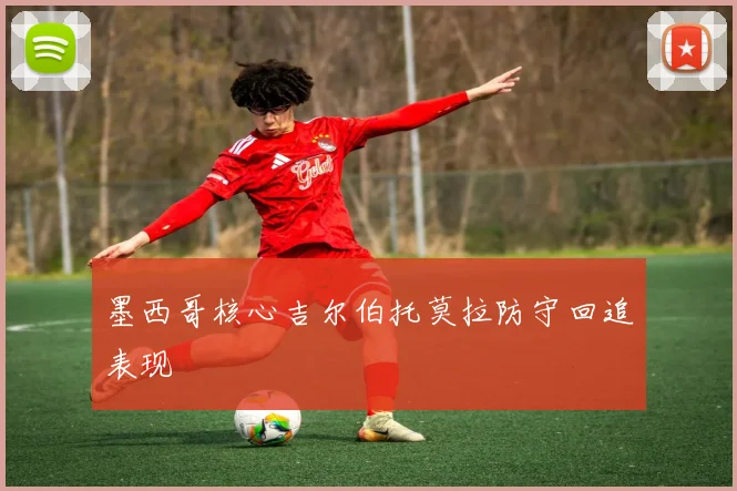 墨西哥核心吉尔伯托莫拉防守回追表现