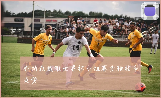 乔纳森戴维世界杯小组赛金靴赔率走势