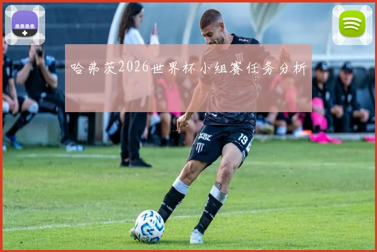 哈弗茨2026世界杯小组赛任务分析