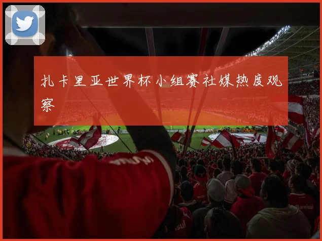 扎卡里亚世界杯小组赛社媒热度观察