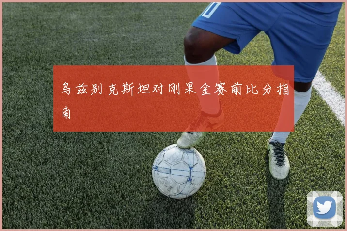乌兹别克斯坦对刚果金赛前比分指南