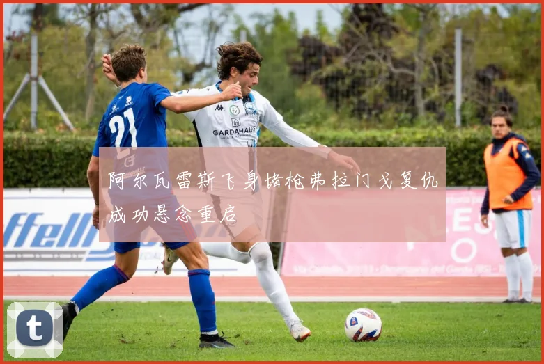 阿尔瓦雷斯飞身堵枪弗拉门戈复仇成功悬念重启