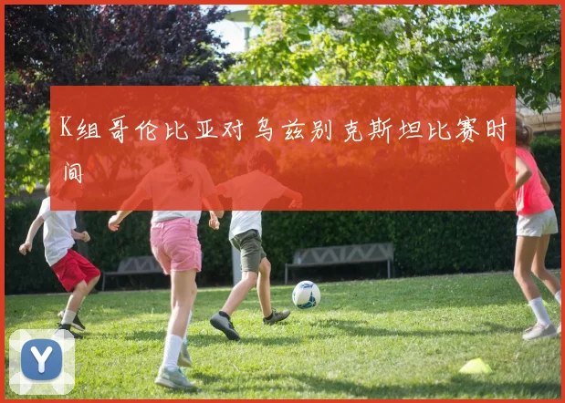 K组哥伦比亚对乌兹别克斯坦比赛时间