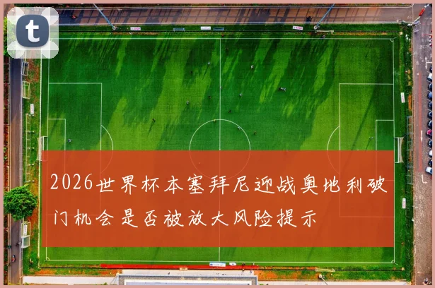 2026世界杯本塞拜尼迎战奥地利破门机会是否被放大风险提示