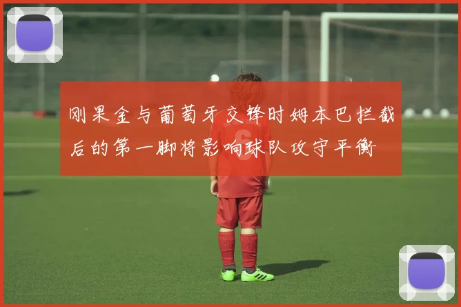 刚果金与葡萄牙交锋时姆本巴拦截后的第一脚将影响球队攻守平衡
