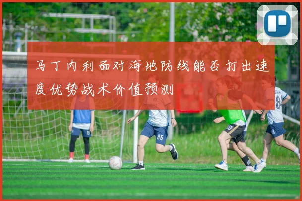 马丁内利面对海地防线能否打出速度优势战术价值预测