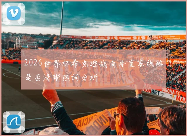 2026世界杯希克迎战南非直塞线路是否清晰热词分析